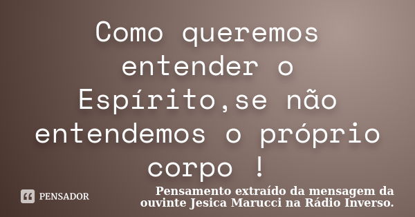 Como queremos entender o Espírito,se não entendemos o próprio corpo !... Frase de Pensamento extraído da mensagem da ouvinte Jesica Marucci na Rádio Inverso..