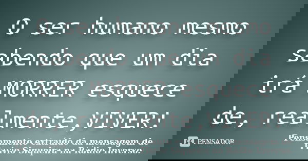 O ser humano mesmo sabendo que um dia irá MORRER esquece de, realmente,VIVER!... Frase de Pensamento extraído da mensagem de Flavio Siqueira na Rádio Inverso..