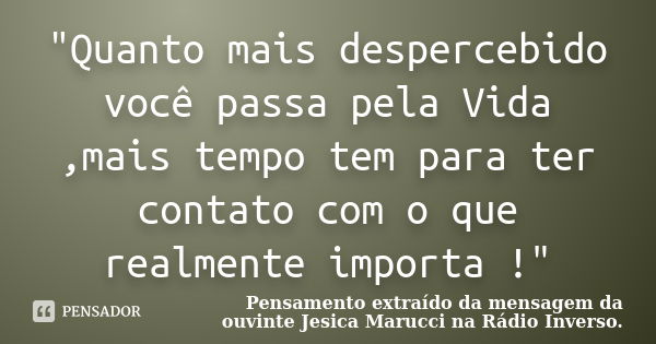 "Quanto mais despercebido você passa pela Vida ,mais tempo tem para ter contato com o que realmente importa !"... Frase de Pensamento extraído da mensagem da Ouvinte :- Jesica Marucci na Rádio Inverso..