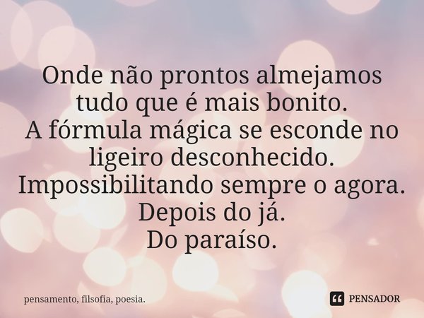 ⁠Onde não prontos almejamos tudo que é mais bonito.
A fórmula mágica se esconde no ligeiro desconhecido.
Impossibilitando sempre o agora.
Depois do já.
Do paraí... Frase de pensamento, filsofia, poesia..