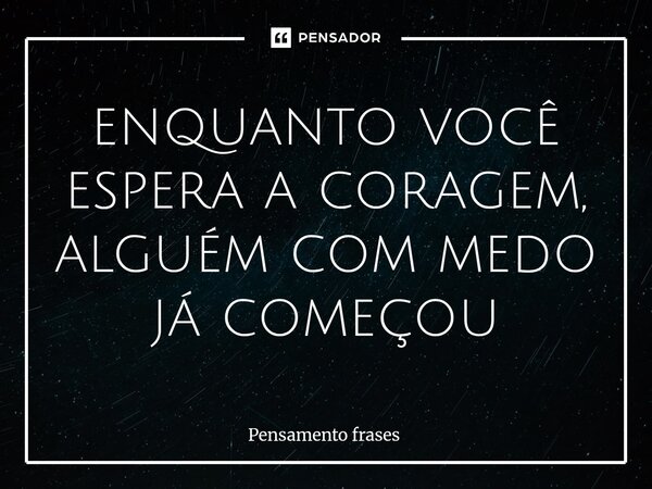 enquanto você espera a coragem, alguém com medo já começou... Frase de Pensamento frases.