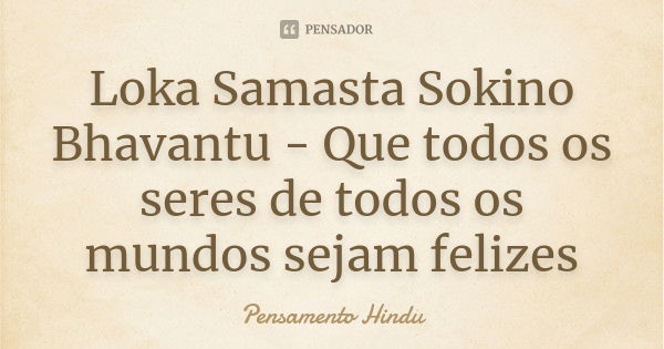 Loka Samasta Sokino Bhavantu - Que todos os seres de todos os mundos sejam felizes... Frase de Pensamento Hindu.