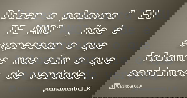 Dizer a palavra " EU TE AMO" , nãe é expressar o que falamos mas sim o que sentimos de verdade..... Frase de pensamento L.B.