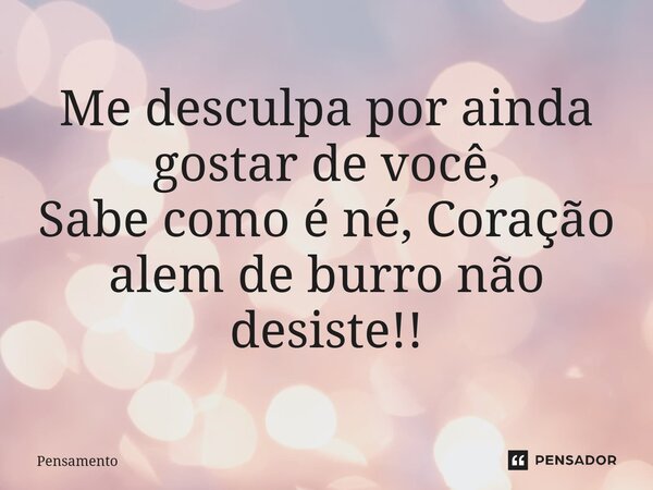Me desculpa por ainda gostar de você, Sabe como é né, Coração alem de burro não desiste!!... Frase de pensamento.