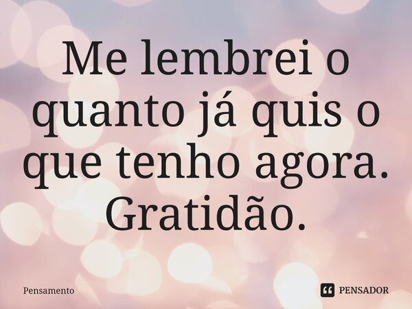 ⁠Me lembrei o quanto já quis o que tenho agora. Gratidão.... Frase de pensamento.