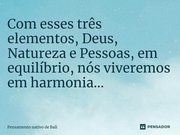 Com esses três elementos, Deus, Natureza e Pessoas, em equilíbrio, nós viveremos em harmonia... ⁠... Frase de Pensamento nativo de Bali.