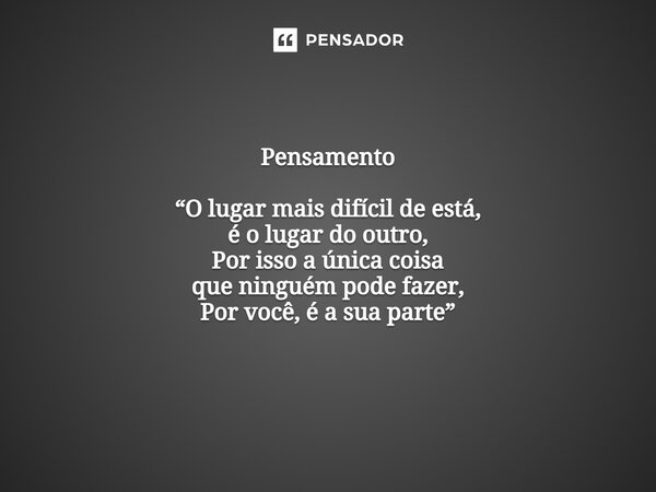 ⁠Pensamento “O lugar mais difícil de está, é o lugar do outro, Por isso a única coisa que ninguém pode fazer, Por você, é a sua parte”