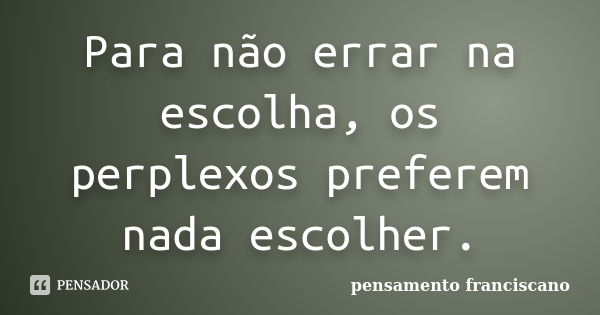 Para não errar na escolha, os perplexos preferem nada escolher.... Frase de pensamento franciscano.