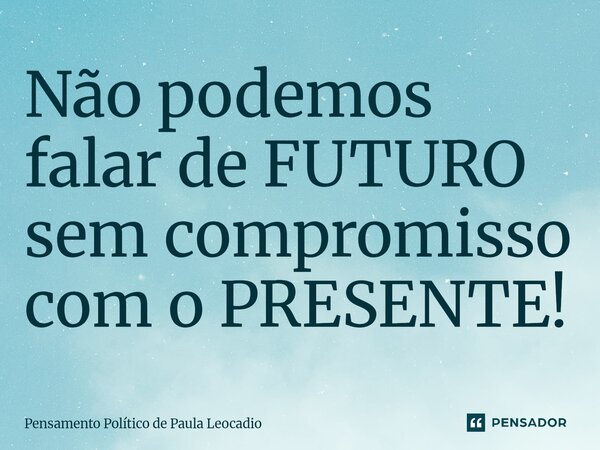 ⁠Não podemos falar de FUTURO sem compromisso com o PRESENTE!... Frase de Pensamento Político de Paula Leocadio.