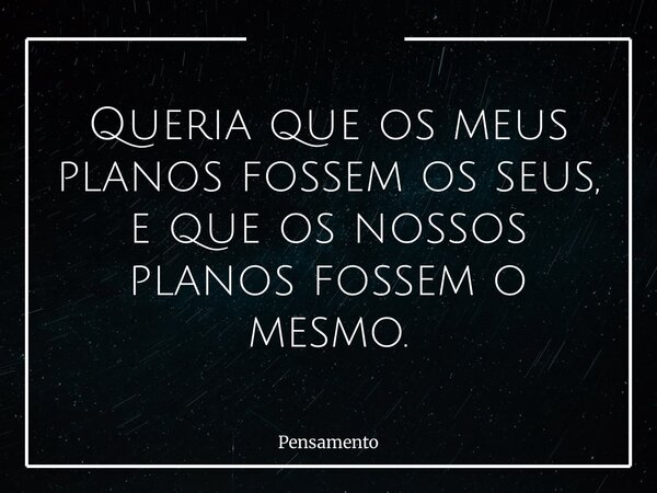 Queria que os meus planos fossem os seus, e que os nossos planos fossem o mesmo.... Frase de Pensamento.