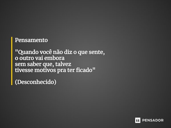 ⁠Pensamento "Quando você não diz o que sente, o outro vai embora sem saber que, talvez tivesse motivos pra ter ficado" (Desconhecido)