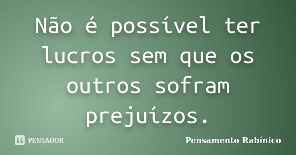 Não é possível ter lucros sem que os outros sofram prejuízos.... Frase de Pensamento rabínico.