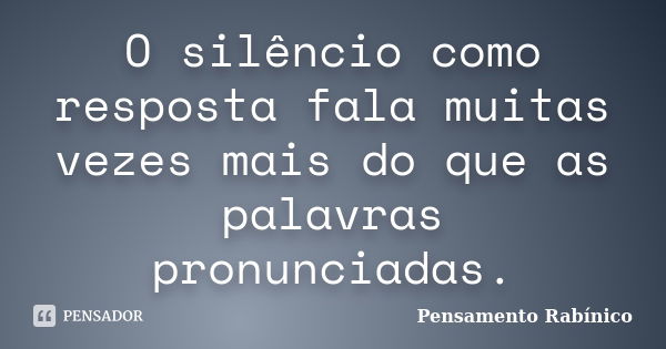 O silêncio como resposta fala muitas vezes mais do que as palavras pronunciadas.... Frase de Pensamento rabínico.