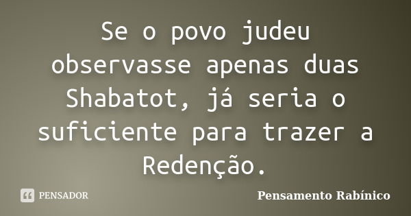 Se o povo judeu observasse apenas duas Shabatot, já seria o suficiente para trazer a Redenção.... Frase de pensamento rabínico.