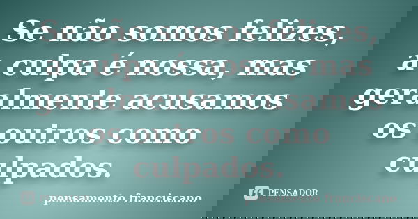 Se não somos felizes, a culpa é nossa, mas geralmente acusamos os outros como culpados.... Frase de pensamento franciscano.