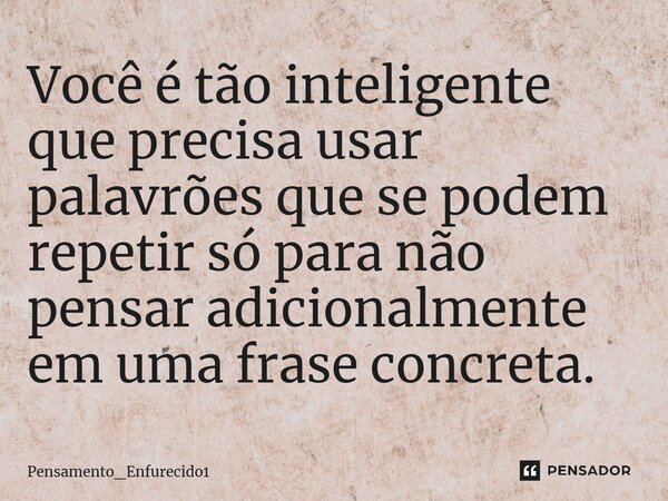 ⁠Você é tão inteligente que precisa usar palavrões que se podem repetir só para não pensar adicionalmente em uma frase concreta.... Frase de Pensamento_Enfurecido1.