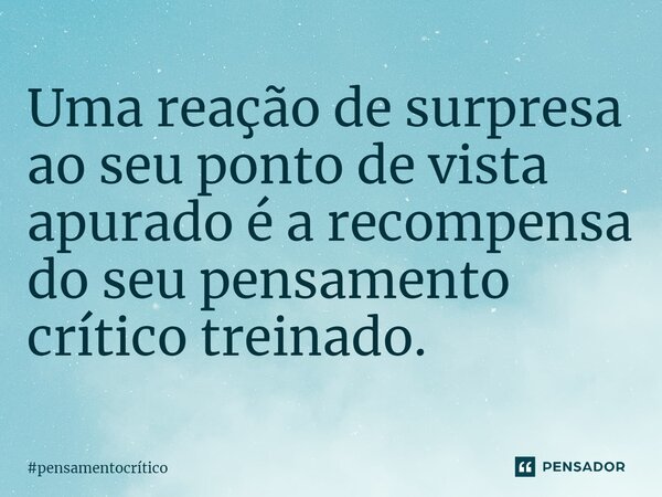 ⁠Uma reação de surpresa ao seu ponto de vista apurado é a recompensa do seu pensamento crítico treinado.... Frase de pensamentocrítico.