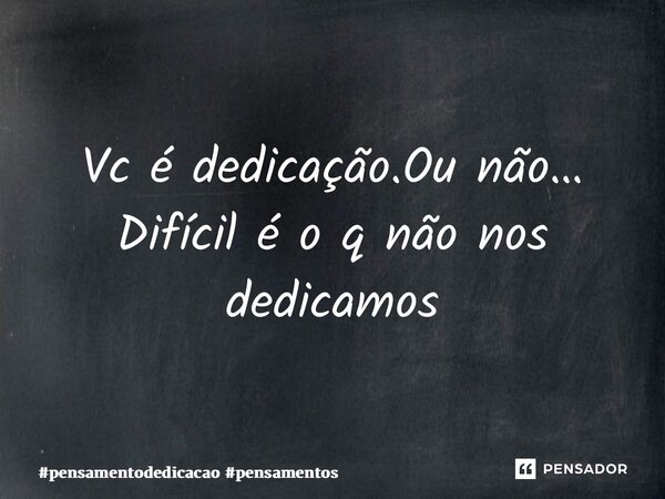 ⁠Vc é dedicação.Ou não… Difícil é o q não nos dedicamos... Frase de pensamentodedicacao pensamentos.