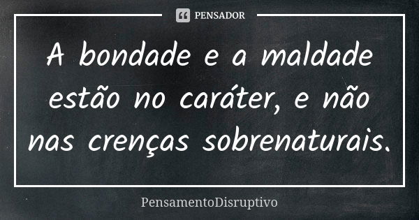 A bondade e a maldade estão no caráter, e não nas crenças sobrenaturais.... Frase de PensamentoDisruptivo.