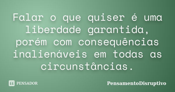 Falar o que quiser é uma liberdade garantida, porém com consequências inalienáveis em todas as circunstâncias.... Frase de PensamentoDisruptivo.