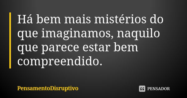 Há bem mais mistérios do que imaginamos, naquilo que parece estar bem compreendido.... Frase de PensamentoDisruptivo.