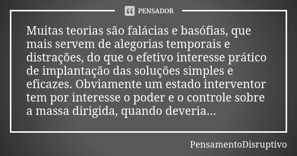 Muitas teorias são falácias e basófias, que mais servem de alegorias temporais e distrações, do que o efetivo interesse prático de implantação das soluções simp... Frase de PensamentoDisruptivo.