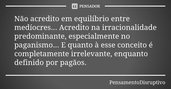 Não acredito em equilíbrio entre medíocres... Acredito na irracionalidade predominante, especialmente no paganismo... E quanto à esse conceito é completamente i... Frase de PensamentoDisruptivo.