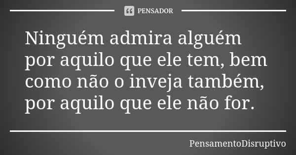 Ninguém admira alguém por aquilo que ele tem, bem como não o inveja também, por aquilo que ele não for.... Frase de PensamentoDisruptivo.