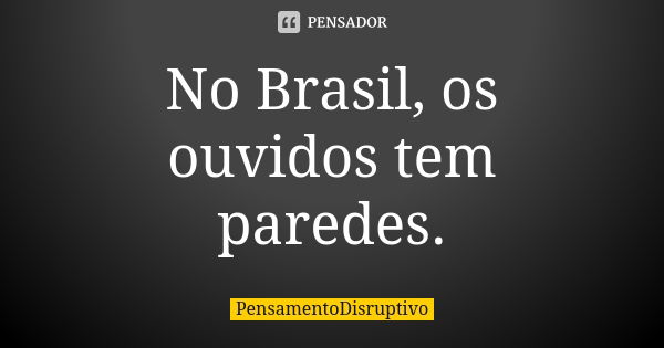 No Brasil, os ouvidos tem paredes.... Frase de PensamentoDisruptivo.