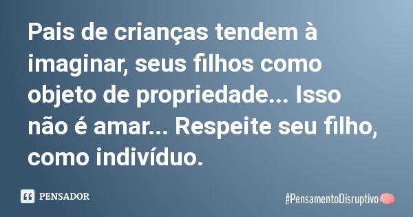 Pais de crianças tendem à imaginar, seus filhos como objeto de propriedade... Isso não é amar... Respeite seu filho, como indivíduo.... Frase de PensamentoDisruptivo.