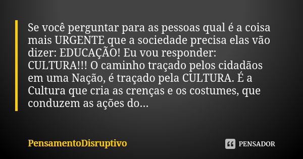 Se você perguntar para as pessoas qual é a coisa mais URGENTE que a sociedade precisa elas vão dizer: EDUCAÇÃO! Eu vou responder: CULTURA!!! O caminho traçado p... Frase de PensamentoDisruptivo.