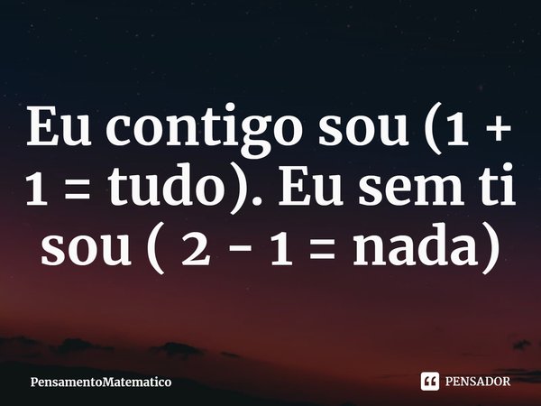 Eu contigo sou (1 + 1 = tudo). Eu sem ti sou ( 2 - 1 = nada)⁠... Frase de PensamentoMatematico.