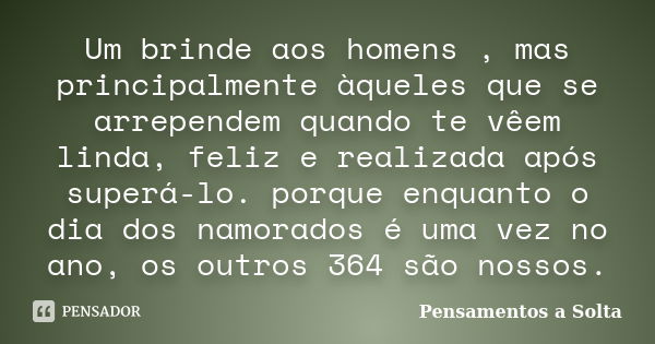 Um brinde aos homens , mas principalmente àqueles que se arrependem quando te vêem linda, feliz e realizada após superá-lo. porque enquanto o dia dos namorados ... Frase de Pensamentos a Solta.