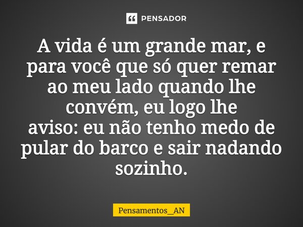 A vida é um grande mar, e para você que só quer remar ao meu lado quando lhe convém, eu logo lhe aviso: eu não tenho medo de pular do barco e sair nadando sozin... Frase de Pensamentos_AN.