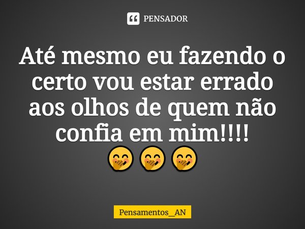 Até mesmo eu fazendo o certo vou estar errado aos olhos de quem não confia em mim!... Frase de Pensamentos_AN.