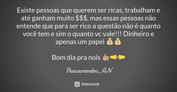 Existe pessoas que querem ser ricas, trabalham e até ganham muito $$$, mas essas pessoas não entende que para ser rico a questão não é quanto você tem e sim o q... Frase de Pensamentos_AN.