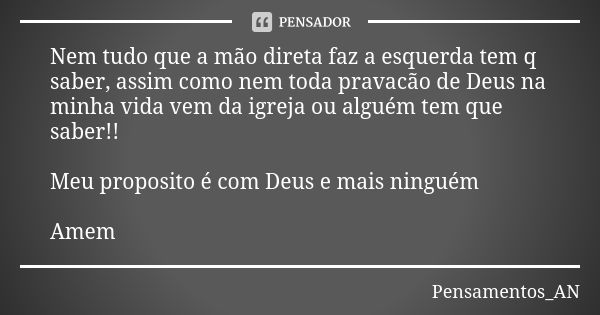 Nem tudo que a mão direta faz a esquerda tem q saber, assim como nem toda pravacão de Deus na minha vida vem da igreja ou alguém tem que saber!! Meu proposito é... Frase de Pensamentos_AN.