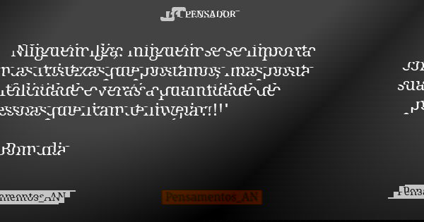 Ninguém liga, ninguém se se importa com as tristezas que postamos, mas posta sua felicidade e verás a quantidade de pessoas que iram te invejar!!! Bom dia 🤜🍀🤛... Frase de Pensamentos_AN.
