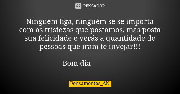 Ninguém liga, ninguém se se importa com as tristezas que postamos, mas posta sua felicidade e verás a quantidade de pessoas que iram te invejar!!! Bom dia 🤜🍀🤛... Frase de Pensamentos_AN.