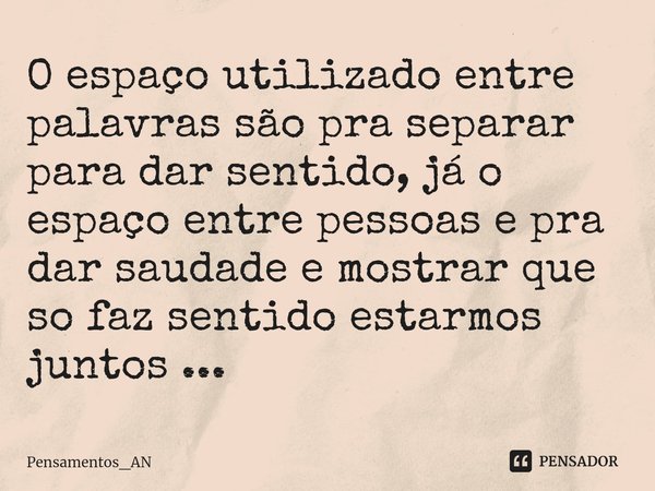 ⁠O espaço utilizado entre palavras são pra separar para dar sentido, já o espaço entre pessoas e pra dar saudade e mostrar que so faz sentido estarmos juntos ..... Frase de Pensamentos_AN.