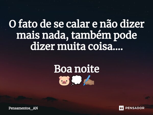 ⁠O fato de se calar e não dizer mais nada, também pode dizer muita coisa.... Boa noite 🐷💭✍🏽... Frase de Pensamentos_AN.