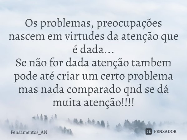 ⁠Os problemas, preocupações nascem em virtudes da atenção que é dada...
Se não for dada atenção tambem pode até criar um certo problema mas nada comparado qnd s... Frase de Pensamentos_AN.