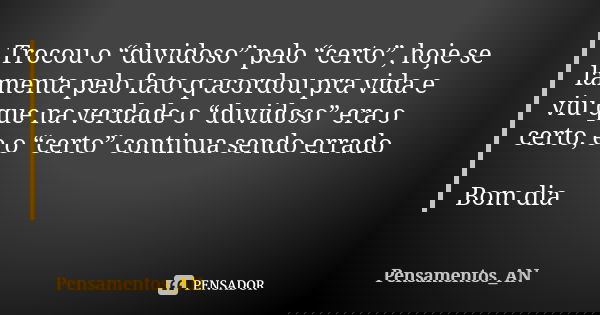Trocou o “duvidoso” pelo “certo”, hoje se lamenta pelo fato q acordou pra vida e viu que na verdade o “duvidoso” era o certo, e o “certo” continua sendo errado ... Frase de Pensamentos_AN.