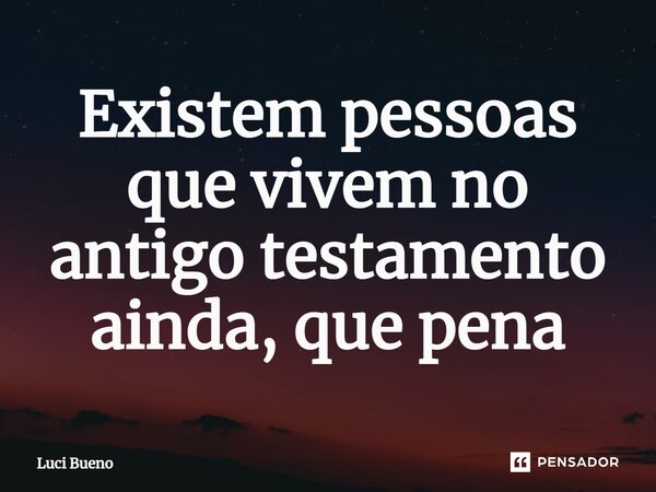 ⁠Existem pessoas que vivem no antigo testamento ainda, que pena... Frase de Luci Bueno.