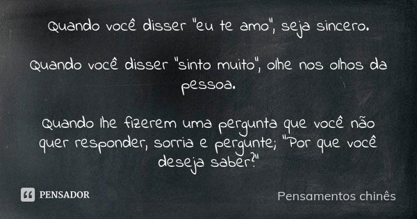 Quando você disser "eu te amo", seja sincero. Quando você disser "sinto muito", olhe nos olhos da pessoa. Quando lhe fizerem uma pergunta qu... Frase de Pensamentos chinês.