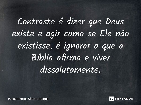 ⁠Contraste é dizer que Deus existe e agir como se Ele não existisse, é ignorar o que a Bíblia afirma e viver dissolutamente.... Frase de Pensamentos Sherminianos.