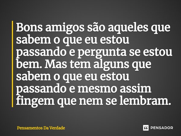 Bons amigos são aqueles que sabem o que eu estou passando e pergunta se estou bem. Mas tem alguns que sabem o que eu estou passando e mesmo assim fingem que nem... Frase de Pensamentos Da Verdade.