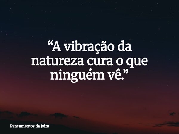 “A vibração da natureza cura o que ninguém vê.”... Frase de Pensamentos da Jaira.