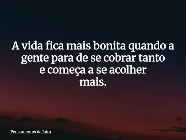A vida fica mais bonita quando a gente para de se cobrartanto e começa a seacolher mais.... Frase de Pensamentos da Jaira.