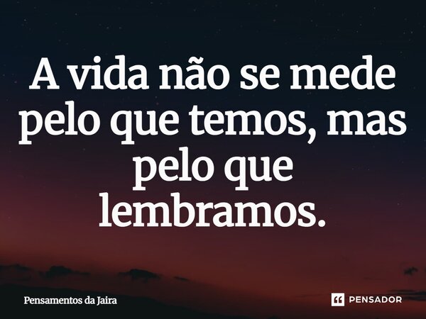 A vida não se mede pelo que temos, mas pelo que lembramos.... Frase de Pensamentos da Jaira.